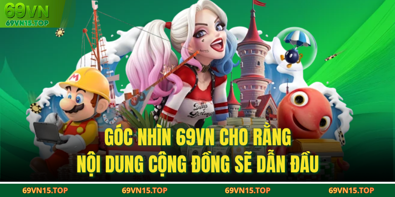 Góc nhìn 69VN cho rằng nội dung cộng đồng sẽ dẫn đầu
